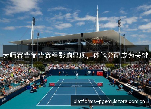 大师赛背靠背赛程影响显现，体能分配成为关键