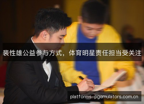 裴性雄公益参与方式,体育明星责任担当受关注 裴性雄公益参与方式,体育明星责任担当受关注